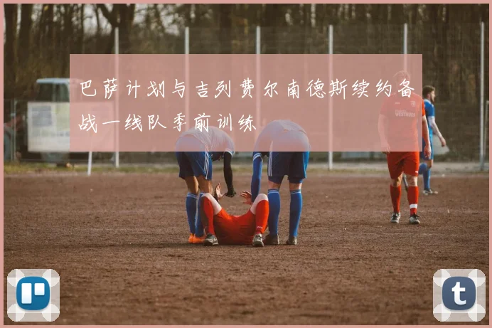 巴萨计划与吉列费尔南德斯续约备战一线队季前训练