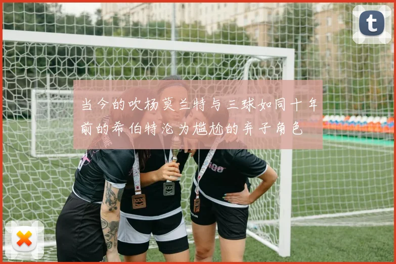 当今的吹杨莫兰特与三球如同十年前的希伯特沦为尴尬的弃子角色