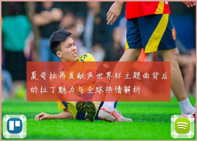 夏奇拉再度献声世界杯主题曲背后的拉丁魅力与全球热情解析