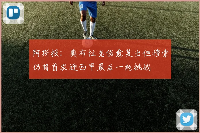 阿斯报：奥布拉克伤愈复出但穆索仍将首发迎西甲最后一轮挑战