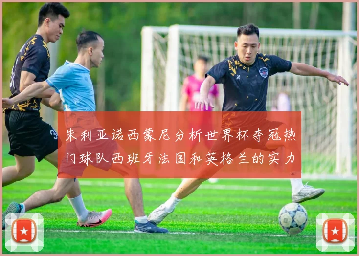 朱利亚诺西蒙尼分析世界杯夺冠热门球队西班牙法国和英格兰的实力与前景