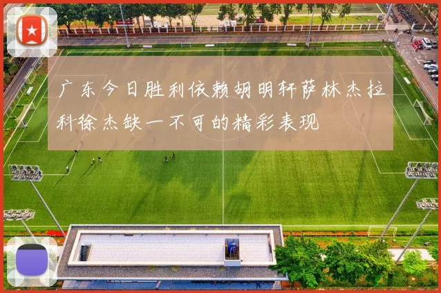 广东今日胜利依赖胡明轩萨林杰拉科徐杰缺一不可的精彩表现