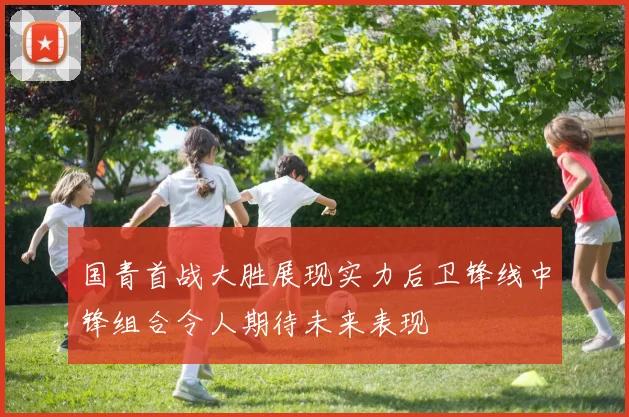 国青首战大胜展现实力后卫锋线中锋组合令人期待未来表现