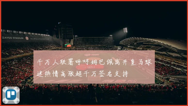 千万人联署呼吁姆巴佩离开皇马球迷热情高涨超千万签名支持