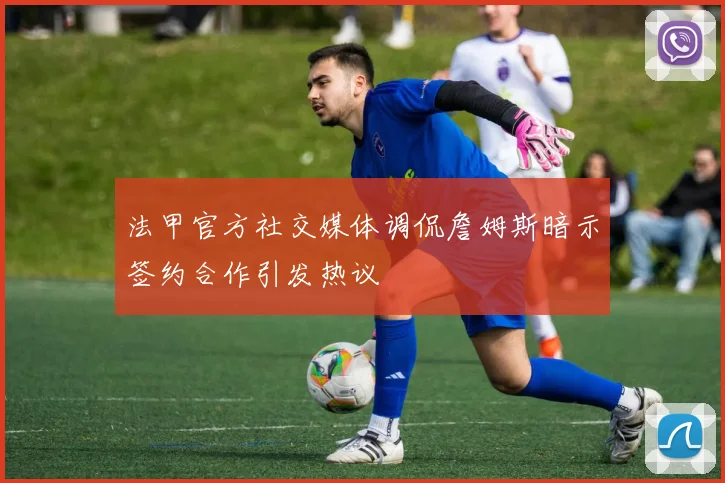 法甲官方社交媒体调侃詹姆斯暗示签约合作引发热议
