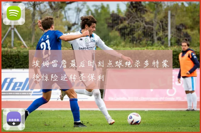 埃姆雷詹最后时刻点球绝杀多特蒙德惊险逆转圣保利