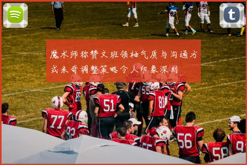 魔术师称赞文班领袖气质与沟通方式米奇调整策略令人印象深刻