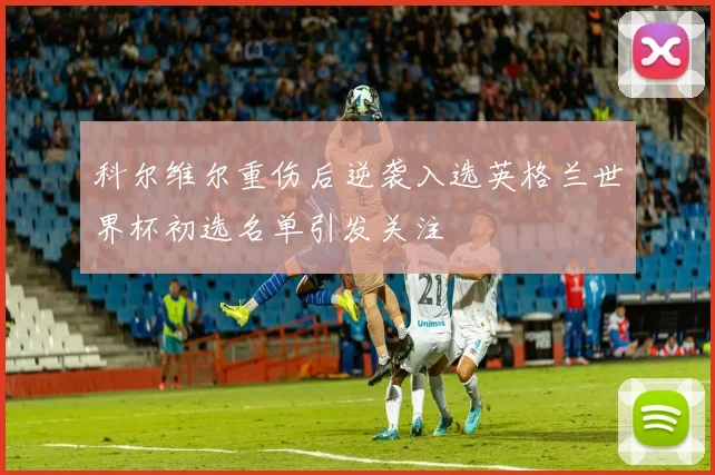 科尔维尔重伤后逆袭入选英格兰世界杯初选名单引发关注
