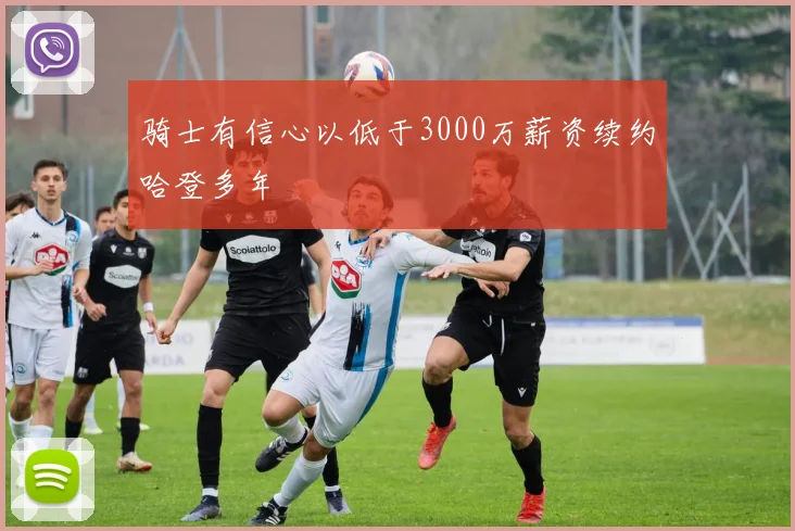 骑士有信心以低于3000万薪资续约哈登多年