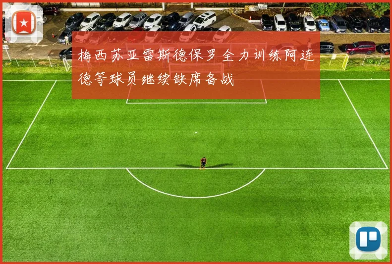 梅西苏亚雷斯德保罗全力训练阿连德等球员继续缺席备战