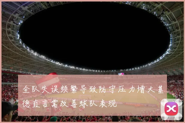 全队失误频繁导致防守压力增大基德直言需改善球队表现