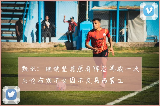凯记：继续坚持原有阵容再战一次杰伦布朗不会因不交易而罢工