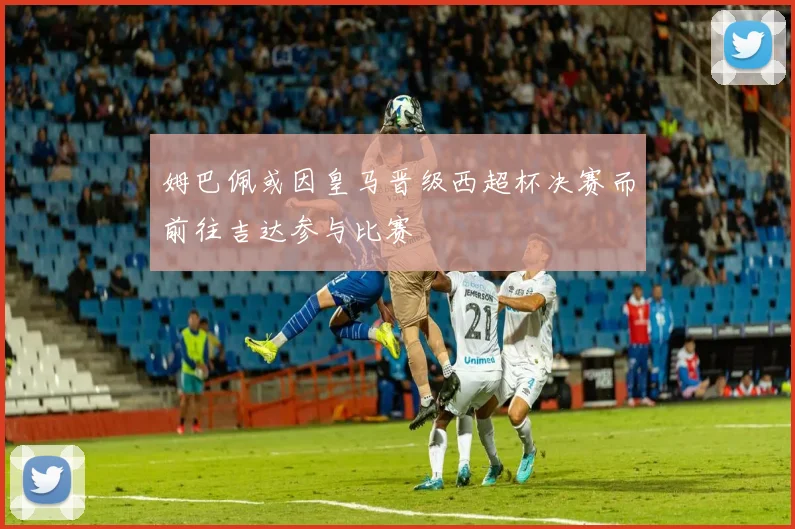 姆巴佩或因皇马晋级西超杯决赛而前往吉达参与比赛