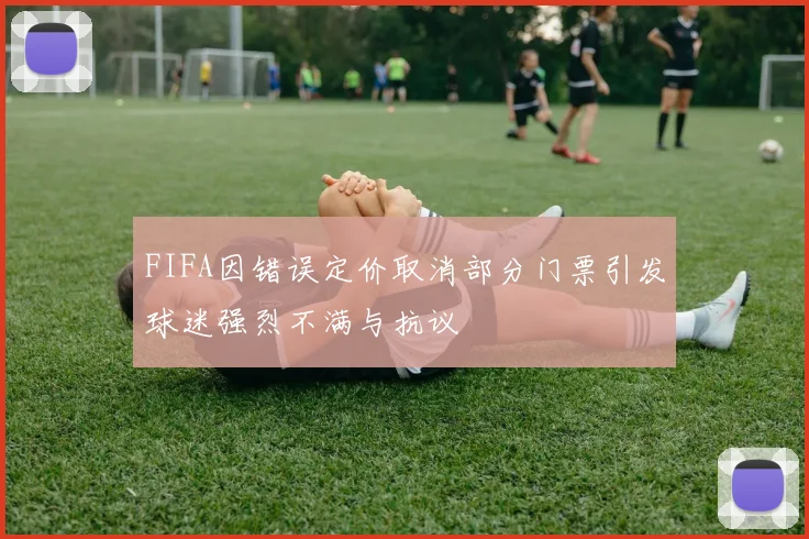 FIFA因错误定价取消部分门票引发球迷强烈不满与抗议