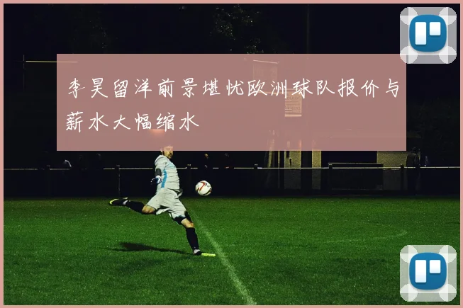 李昊留洋前景堪忧欧洲球队报价与薪水大幅缩水