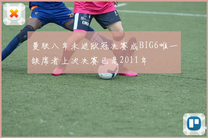 曼联八年未进欧冠决赛成BIG6唯一缺席者上次决赛已是2011年