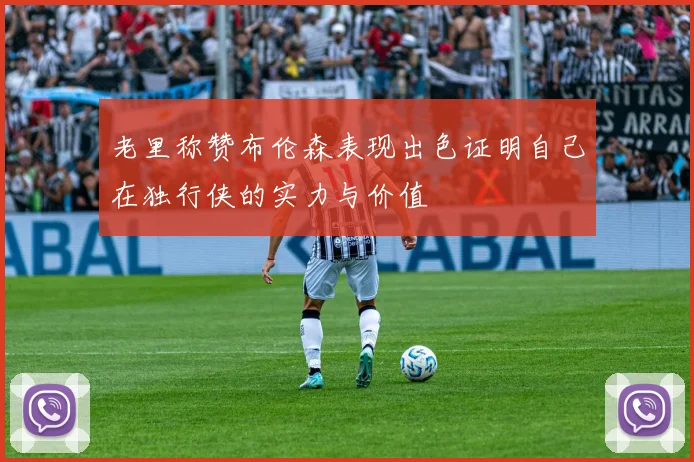 老里称赞布伦森表现出色证明自己在独行侠的实力与价值
