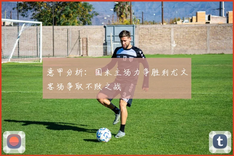 意甲分析：国米主场力争胜利尤文客场争取不败之战