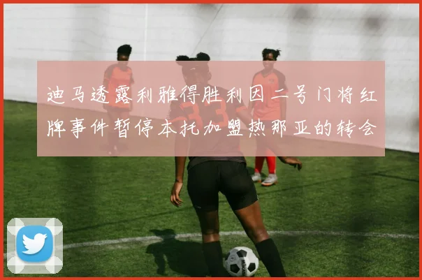 迪马透露利雅得胜利因二号门将红牌事件暂停本托加盟热那亚的转会事宜