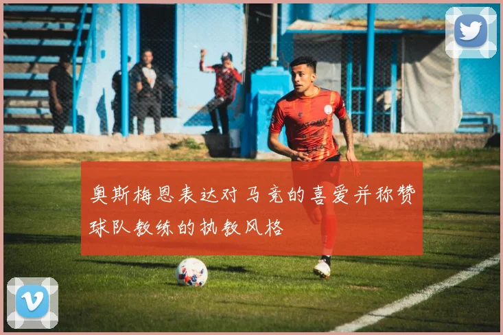 奥斯梅恩表达对马竞的喜爱并称赞球队教练的执教风格
