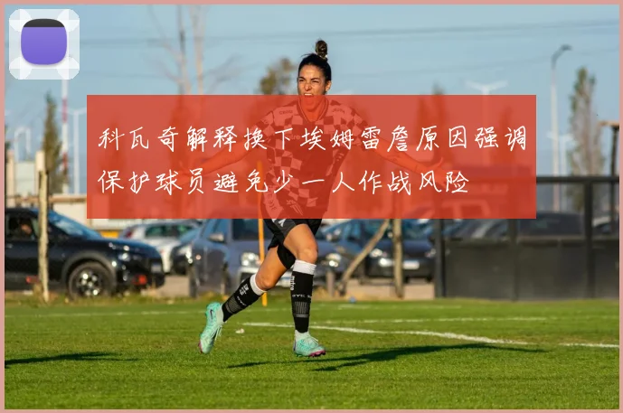 科瓦奇解释换下埃姆雷詹原因强调保护球员避免少一人作战风险
