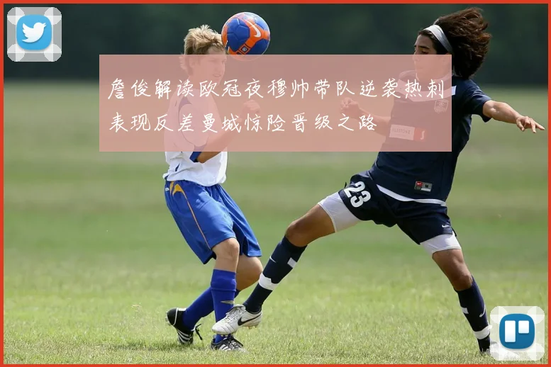 詹俊解读欧冠夜穆帅带队逆袭热刺表现反差曼城惊险晋级之路