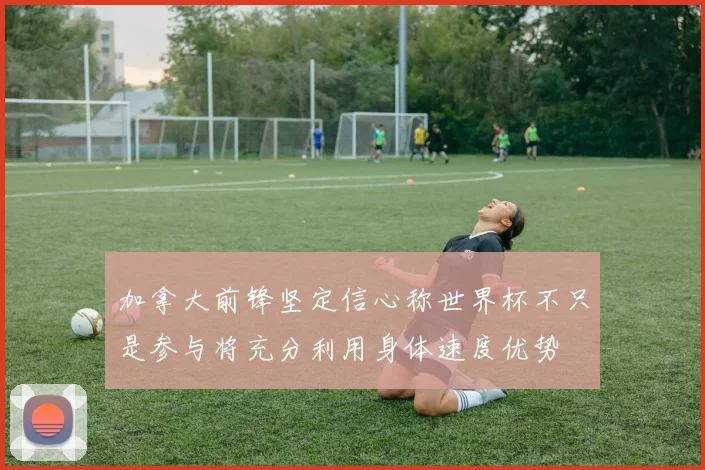 加拿大前锋坚定信心称世界杯不只是参与将充分利用身体速度优势