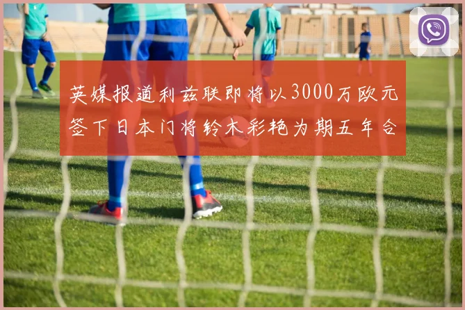 英媒报道利兹联即将以3000万欧元签下日本门将铃木彩艳为期五年合同
