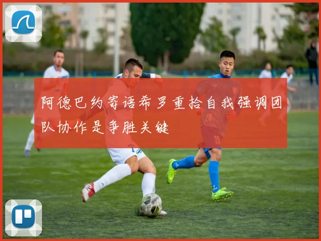 阿德巴约寄语希罗重拾自我强调团队协作是争胜关键