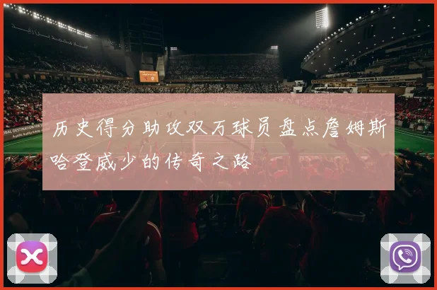 历史得分助攻双万球员盘点詹姆斯哈登威少的传奇之路