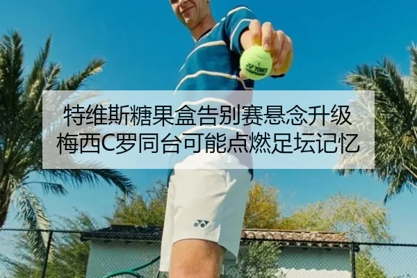 特维斯糖果盒告别赛悬念升级 梅西C罗同台可能点燃足坛记忆 - LejingSports